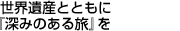 世界遺産とともに『深みのある旅』を