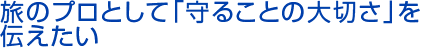 旅のプロとして「守ることの大切さ」を伝えたい